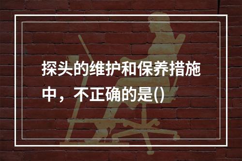 探头的维护和保养措施中，不正确的是()