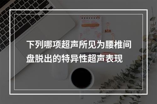 下列哪项超声所见为腰椎间盘脱出的特异性超声表现