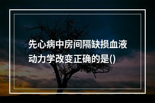 先心病中房间隔缺损血液动力学改变正确的是()