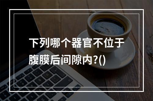 下列哪个器官不位于腹膜后间隙内?()