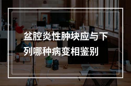 盆腔炎性肿块应与下列哪种病变相鉴别