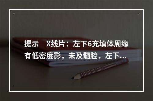 提示　X线片：左下6充填体周缘有低密度影，未及髓腔，左下6远