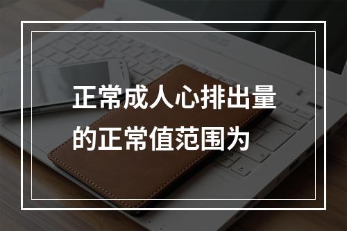 正常成人心排出量的正常值范围为