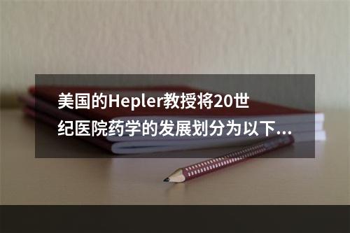 美国的Hepler教授将20世纪医院药学的发展划分为以下几个