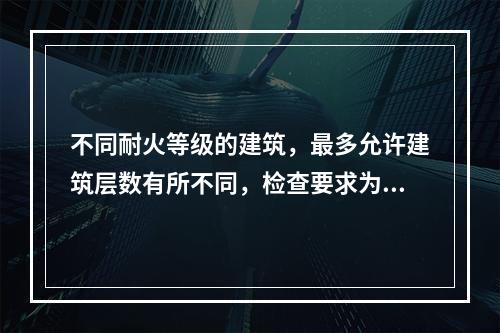 不同耐火等级的建筑，最多允许建筑层数有所不同，检查要求为(