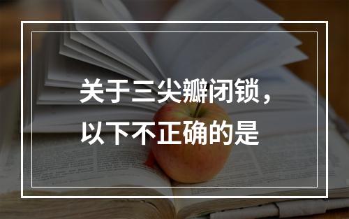 关于三尖瓣闭锁，以下不正确的是