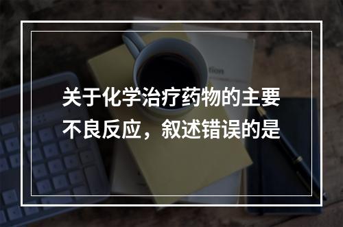 关于化学治疗药物的主要不良反应，叙述错误的是