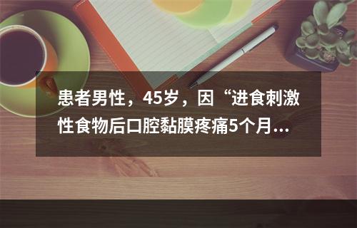 患者男性，45岁，因“进食刺激性食物后口腔黏膜疼痛5个月”来