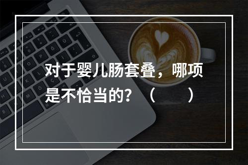 对于婴儿肠套叠，哪项是不恰当的？（　　）