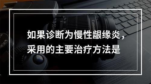 如果诊断为慢性龈缘炎，采用的主要治疗方法是