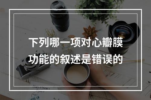 下列哪一项对心瓣膜功能的叙述是错误的