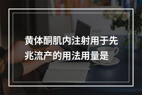 黄体酮肌内注射用于先兆流产的用法用量是