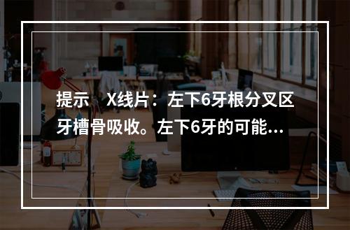 提示　X线片：左下6牙根分叉区牙槽骨吸收。左下6牙的可能诊断