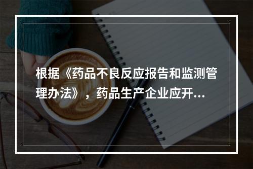 根据《药品不良反应报告和监测管理办法》，药品生产企业应开展药