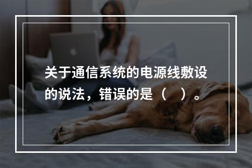 关于通信系统的电源线敷设的说法，错误的是（　）。