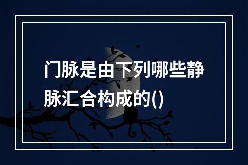 门脉是由下列哪些静脉汇合构成的()