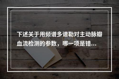 下述关于用频谱多谱勒对主动脉瓣血流检测的参数，哪一项是错误的