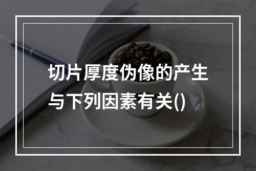 切片厚度伪像的产生与下列因素有关()