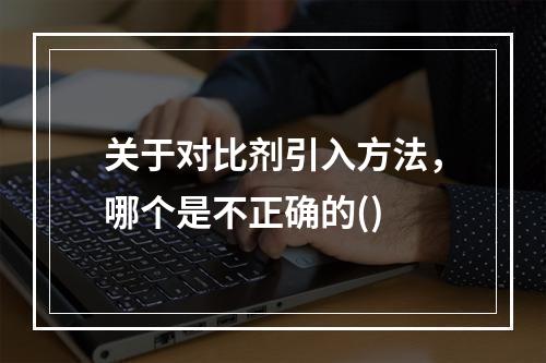 关于对比剂引入方法，哪个是不正确的()