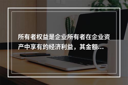 所有者权益是企业所有者在企业资产中享有的经济利益，其金额为企