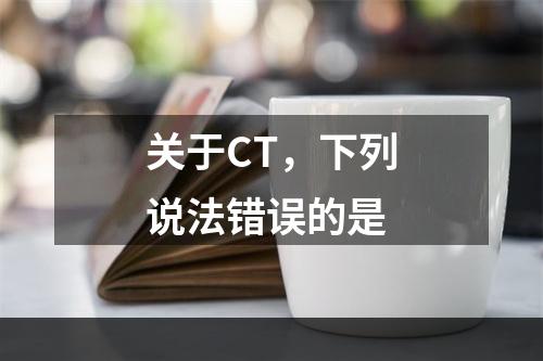 关于CT，下列说法错误的是