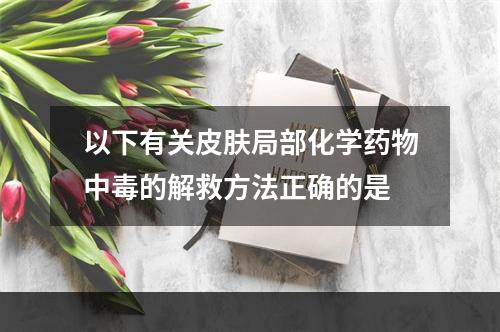 以下有关皮肤局部化学药物中毒的解救方法正确的是