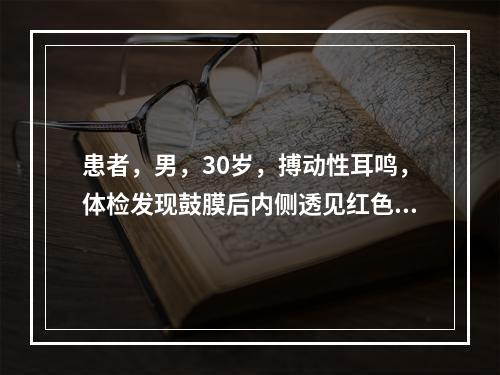 患者，男，30岁，搏动性耳鸣，体检发现鼓膜后内侧透见红色肿物