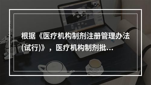 根据《医疗机构制剂注册管理办法(试行)》，医疗机构制剂批准文