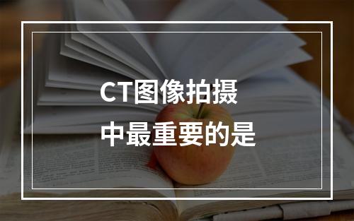 CT图像拍摄中最重要的是