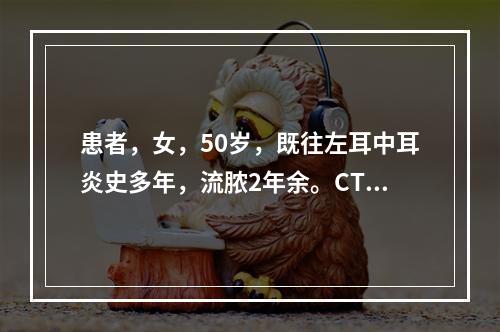 患者，女，50岁，既往左耳中耳炎史多年，流脓2年余。CT显示