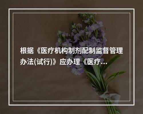 根据《医疗机构制剂配制监督管理办法(试行)》应办理《医疗机构