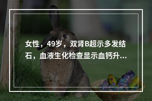 女性，49岁，双肾B超示多发结石，血液生化检查显示血钙升高，