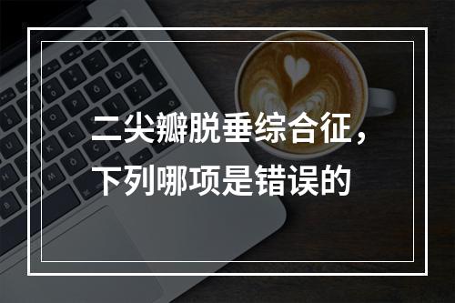 二尖瓣脱垂综合征，下列哪项是错误的