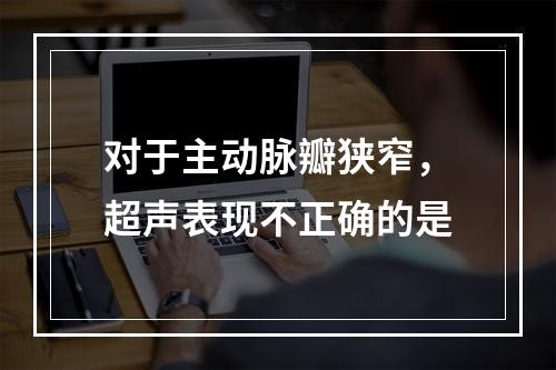 对于主动脉瓣狭窄，超声表现不正确的是