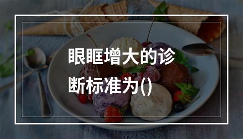 眼眶增大的诊断标准为()