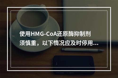 使用HMG-CoA还原酶抑制剂须慎重，以下情况应及时停用该药