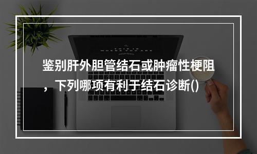 鉴别肝外胆管结石或肿瘤性梗阻，下列哪项有利于结石诊断()