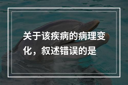 关于该疾病的病理变化，叙述错误的是