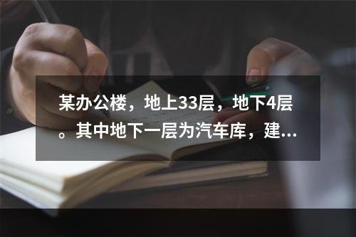 某办公楼，地上33层，地下4层。其中地下一层为汽车库，建筑面