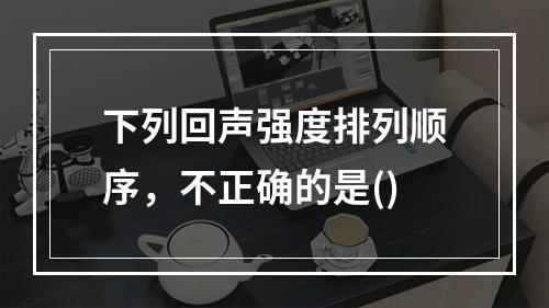 下列回声强度排列顺序，不正确的是()