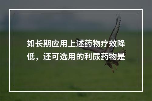 如长期应用上述药物疗效降低，还可选用的利尿药物是