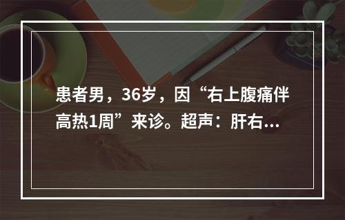 患者男，36岁，因“右上腹痛伴高热1周”来诊。超声：肝右叶邻