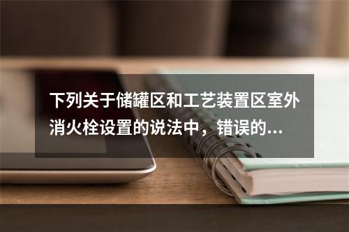 下列关于储罐区和工艺装置区室外消火栓设置的说法中，错误的是（