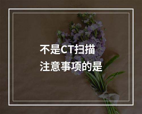 不是CT扫描注意事项的是