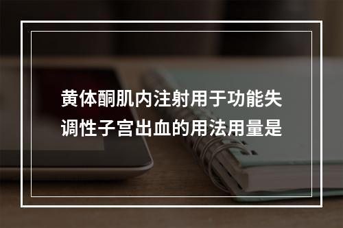 黄体酮肌内注射用于功能失调性子宫出血的用法用量是