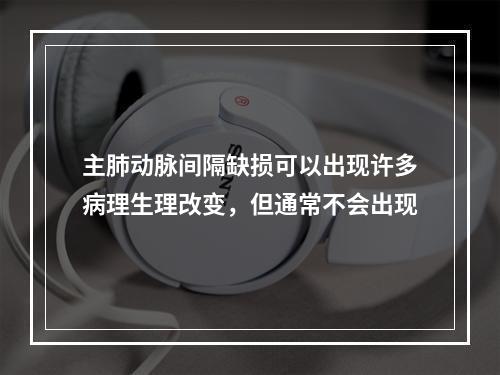 主肺动脉间隔缺损可以出现许多病理生理改变，但通常不会出现