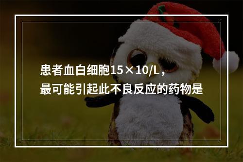 患者血白细胞15×10/L，最可能引起此不良反应的药物是