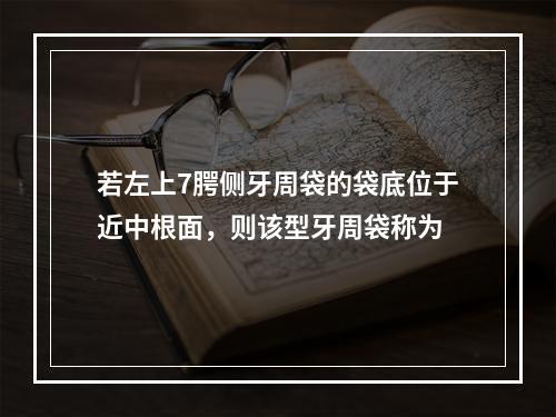 若左上7腭侧牙周袋的袋底位于近中根面，则该型牙周袋称为