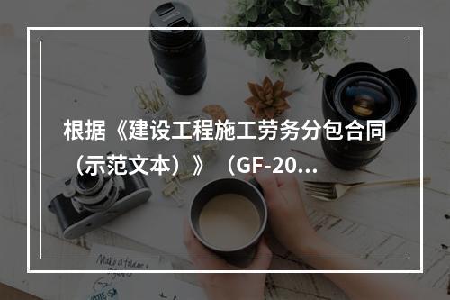 根据《建设工程施工劳务分包合同（示范文本）》（GF-2003