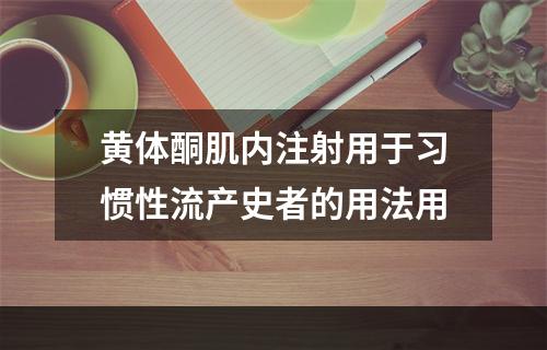 黄体酮肌内注射用于习惯性流产史者的用法用